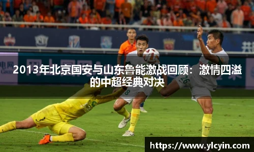 2013年北京国安与山东鲁能激战回顾：激情四溢的中超经典对决