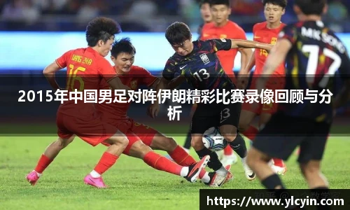 2015年中国男足对阵伊朗精彩比赛录像回顾与分析