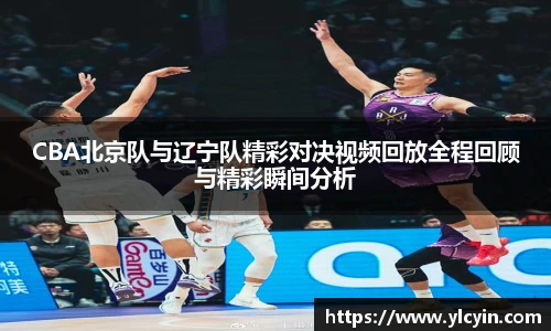 CBA北京队与辽宁队精彩对决视频回放全程回顾与精彩瞬间分析