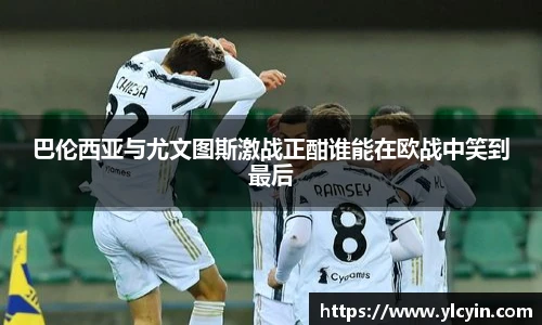 巴伦西亚与尤文图斯激战正酣谁能在欧战中笑到最后